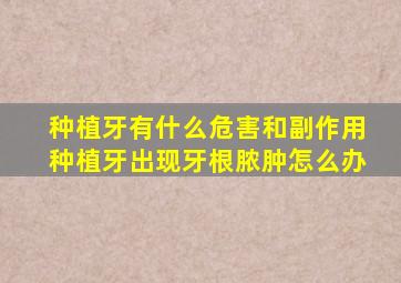 种植牙有什么危害和副作用种植牙出现牙根脓肿怎么办