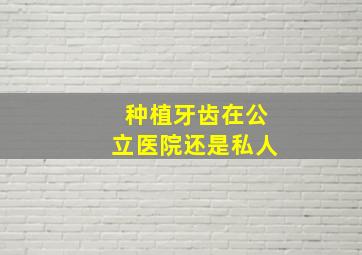 种植牙齿在公立医院还是私人