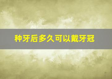 种牙后多久可以戴牙冠