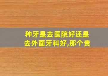 种牙是去医院好还是去外面牙科好,那个贵