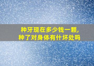 种牙现在多少钱一颗,种了对身体有什坏处吗