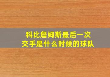 科比詹姆斯最后一次交手是什么时候的球队