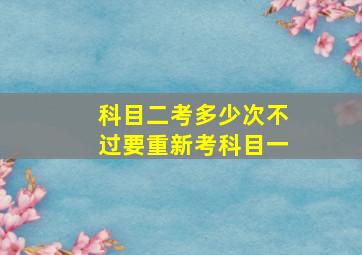 科目二考多少次不过要重新考科目一