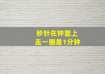 秒针在钟面上走一圈是1分钟