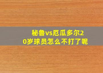 秘鲁vs厄瓜多尔20岁球员怎么不打了呢