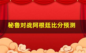 秘鲁对战阿根廷比分预测