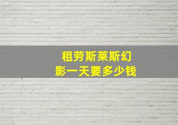 租劳斯莱斯幻影一天要多少钱