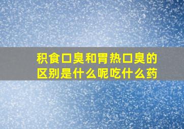 积食口臭和胃热口臭的区别是什么呢吃什么药