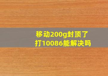 移动200g封顶了打10086能解决吗