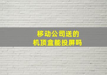 移动公司送的机顶盒能投屏吗