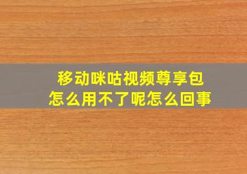 移动咪咕视频尊享包怎么用不了呢怎么回事