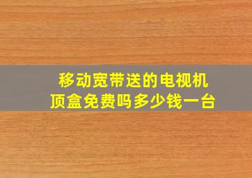 移动宽带送的电视机顶盒免费吗多少钱一台