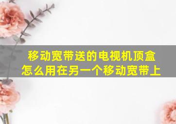 移动宽带送的电视机顶盒怎么用在另一个移动宽带上