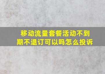 移动流量套餐活动不到期不退订可以吗怎么投诉