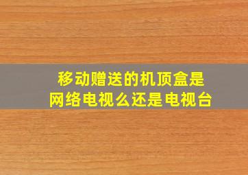 移动赠送的机顶盒是网络电视么还是电视台