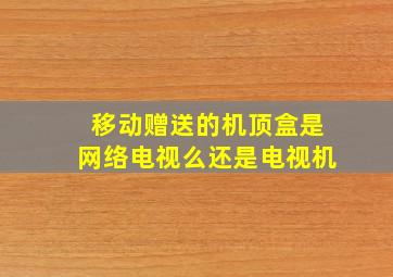 移动赠送的机顶盒是网络电视么还是电视机