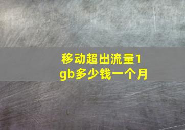 移动超出流量1gb多少钱一个月