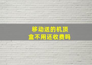 移动送的机顶盒不用还收费吗