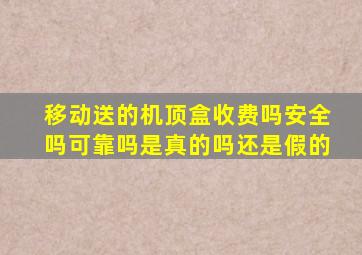 移动送的机顶盒收费吗安全吗可靠吗是真的吗还是假的