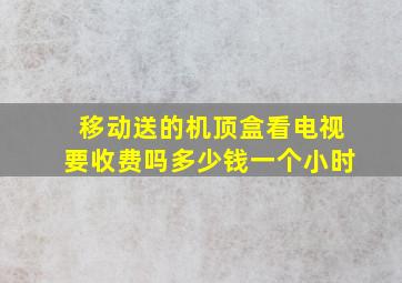 移动送的机顶盒看电视要收费吗多少钱一个小时