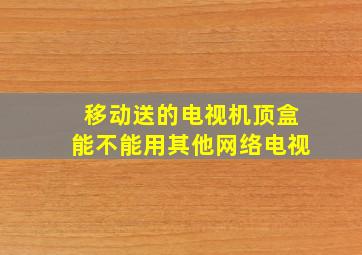 移动送的电视机顶盒能不能用其他网络电视