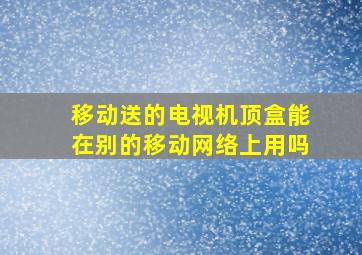 移动送的电视机顶盒能在别的移动网络上用吗