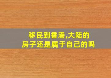 移民到香港,大陆的房子还是属于自己的吗