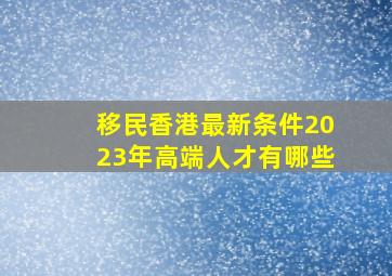 移民香港最新条件2023年高端人才有哪些