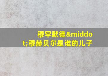 穆罕默德·穆赫贝尔是谁的儿子