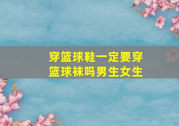 穿篮球鞋一定要穿篮球袜吗男生女生