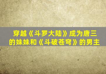 穿越《斗罗大陆》成为唐三的妹妹和《斗破苍穹》的男主