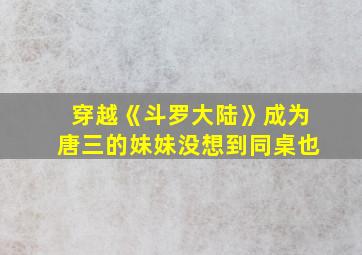 穿越《斗罗大陆》成为唐三的妹妹没想到同桌也