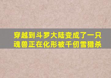 穿越到斗罗大陆变成了一只魂兽正在化形被千仞雪猎杀