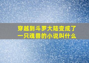 穿越到斗罗大陆变成了一只魂兽的小说叫什么