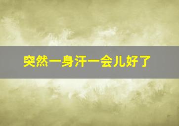 突然一身汗一会儿好了