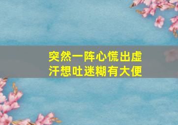 突然一阵心慌出虚汗想吐迷糊有大便