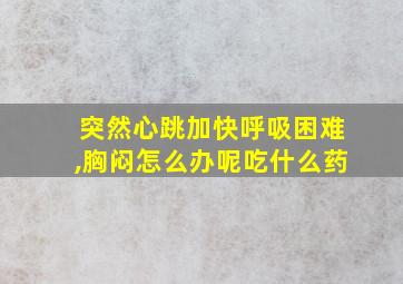 突然心跳加快呼吸困难,胸闷怎么办呢吃什么药