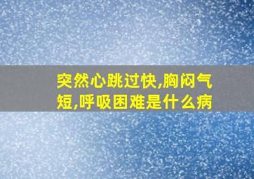 突然心跳过快,胸闷气短,呼吸困难是什么病