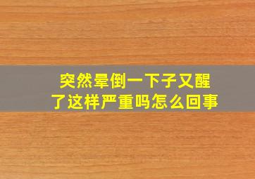 突然晕倒一下子又醒了这样严重吗怎么回事