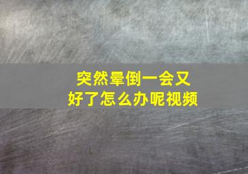 突然晕倒一会又好了怎么办呢视频