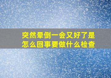 突然晕倒一会又好了是怎么回事要做什么检查