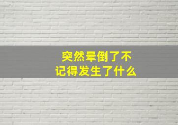 突然晕倒了不记得发生了什么