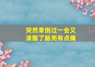 突然晕倒过一会又清醒了脑壳有点痛