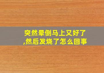 突然晕倒马上又好了,然后发烧了怎么回事