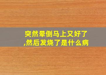 突然晕倒马上又好了,然后发烧了是什么病