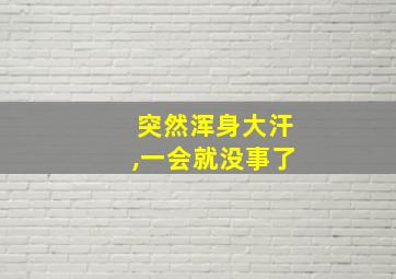 突然浑身大汗,一会就没事了