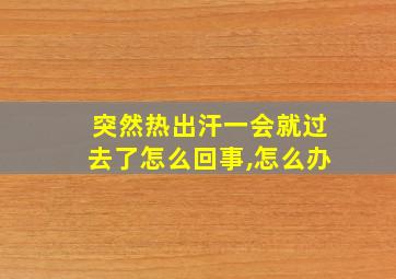 突然热出汗一会就过去了怎么回事,怎么办