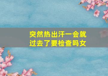 突然热出汗一会就过去了要检查吗女