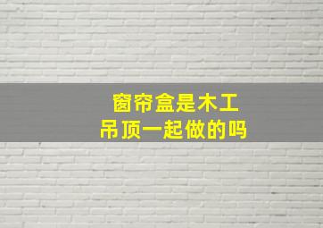 窗帘盒是木工吊顶一起做的吗