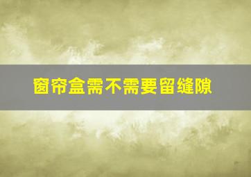 窗帘盒需不需要留缝隙